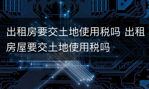 出租房要交土地使用税吗 出租房屋要交土地使用税吗