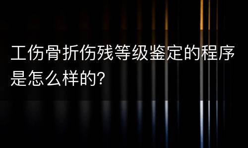 工伤骨折伤残等级鉴定的程序是怎么样的？