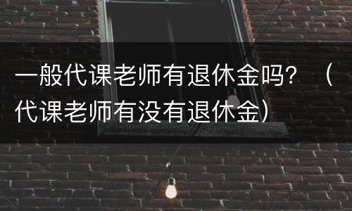 一般代课老师有退休金吗？（代课老师有没有退休金）