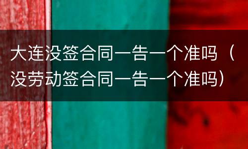 大连没签合同一告一个准吗（没劳动签合同一告一个准吗）