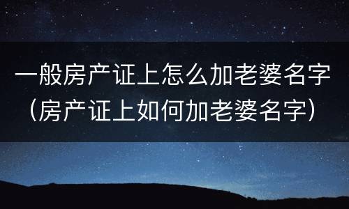 一般房产证上怎么加老婆名字（房产证上如何加老婆名字）