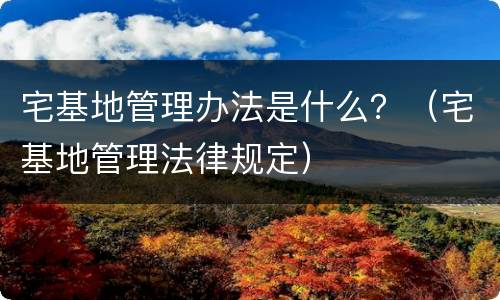 宅基地管理办法是什么？（宅基地管理法律规定）