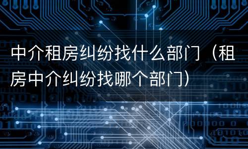 中介租房纠纷找什么部门（租房中介纠纷找哪个部门）