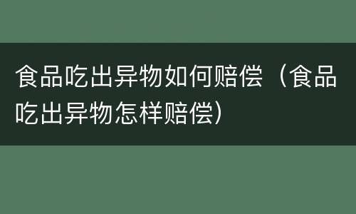 食品吃出异物如何赔偿（食品吃出异物怎样赔偿）