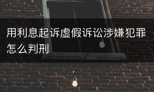 用利息起诉虚假诉讼涉嫌犯罪怎么判刑
