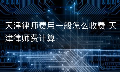 天津律师费用一般怎么收费 天津律师费计算