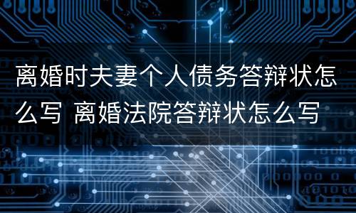 离婚时夫妻个人债务答辩状怎么写 离婚法院答辩状怎么写