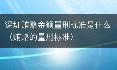 深圳贿赂金额量刑标准是什么（贿赂的量刑标准）