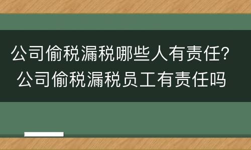 公司偷税漏税哪些人有责任？ 公司偷税漏税员工有责任吗