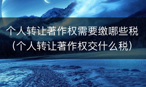 个人转让著作权需要缴哪些税（个人转让著作权交什么税）