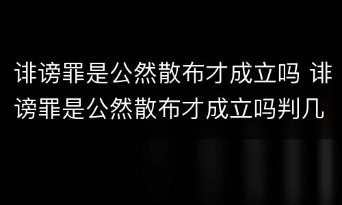 诽谤罪是公然散布才成立吗 诽谤罪是公然散布才成立吗判几年