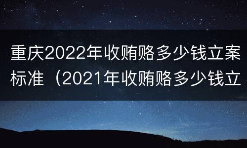重庆2022年收贿赂多少钱立案标准（2021年收贿赂多少钱立案标准）