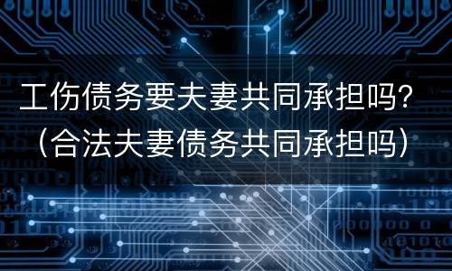 工伤债务要夫妻共同承担吗？（合法夫妻债务共同承担吗）
