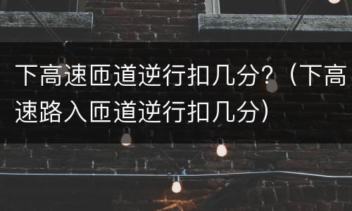 下高速匝道逆行扣几分?（下高速路入匝道逆行扣几分）