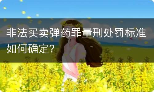 非法买卖弹药罪量刑处罚标准如何确定？