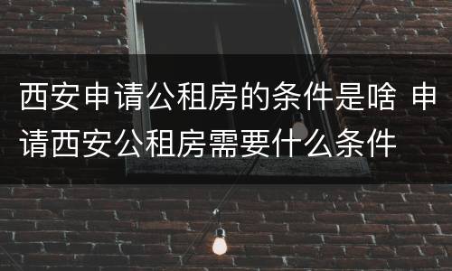西安申请公租房的条件是啥 申请西安公租房需要什么条件