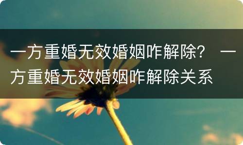 一方重婚无效婚姻咋解除？ 一方重婚无效婚姻咋解除关系