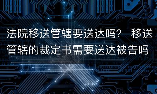 法院移送管辖要送达吗？ 移送管辖的裁定书需要送达被告吗