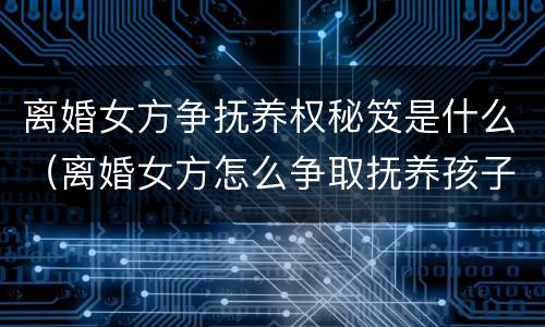 离婚女方争抚养权秘笈是什么（离婚女方怎么争取抚养孩子）