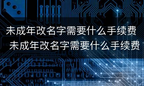 未成年改名字需要什么手续费 未成年改名字需要什么手续费用