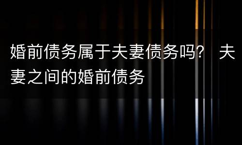 婚前债务属于夫妻债务吗？ 夫妻之间的婚前债务