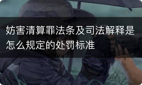 妨害清算罪法条及司法解释是怎么规定的处罚标准