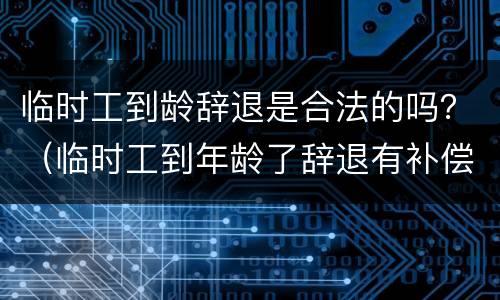 临时工到龄辞退是合法的吗？（临时工到年龄了辞退有补偿吗）