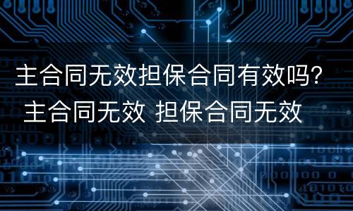 主合同无效担保合同有效吗？ 主合同无效 担保合同无效