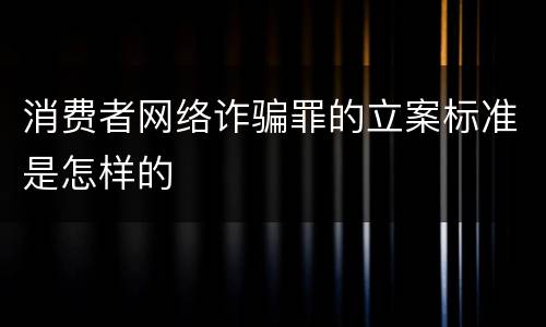 消费者网络诈骗罪的立案标准是怎样的