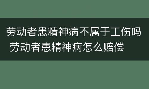 劳动者患精神病不属于工伤吗 劳动者患精神病怎么赔偿