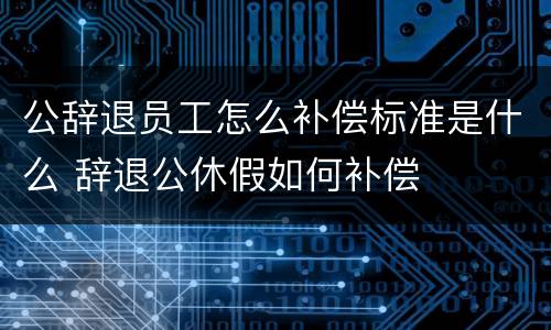 公辞退员工怎么补偿标准是什么 辞退公休假如何补偿
