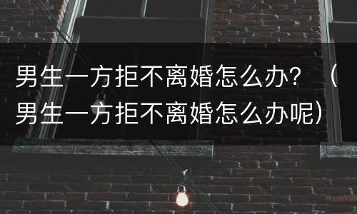 男生一方拒不离婚怎么办？（男生一方拒不离婚怎么办呢）