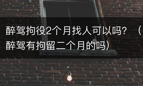 醉驾拘役2个月找人可以吗？（醉驾有拘留二个月的吗）