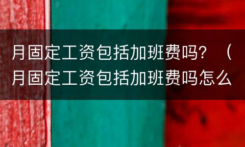 月固定工资包括加班费吗？（月固定工资包括加班费吗怎么算）
