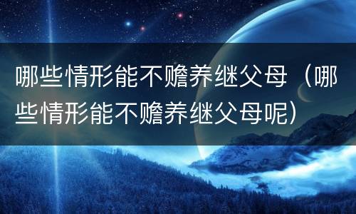 哪些情形能不赡养继父母（哪些情形能不赡养继父母呢）