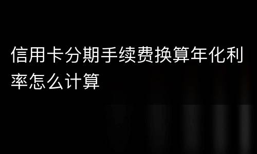 信用卡分期手续费换算年化利率怎么计算