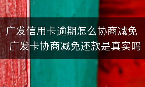广发信用卡逾期怎么协商减免 广发卡协商减免还款是真实吗