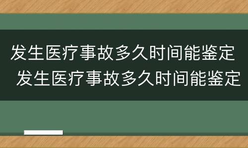 发生医疗事故多久时间能鉴定 发生医疗事故多久时间能鉴定伤残