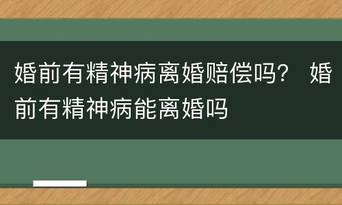 婚前有精神病离婚赔偿吗？ 婚前有精神病能离婚吗