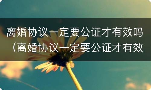 离婚协议一定要公证才有效吗（离婚协议一定要公证才有效吗）