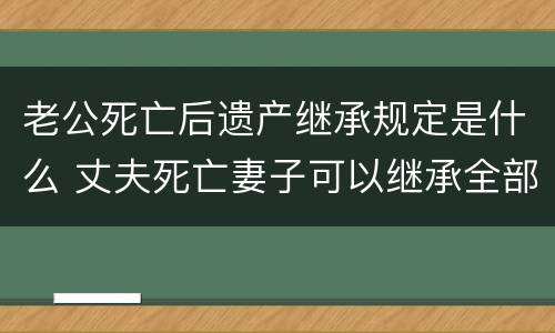 老公死亡后遗产继承规定是什么 丈夫死亡妻子可以继承全部财产吗