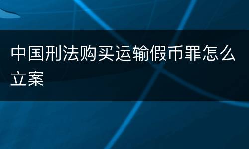 中国刑法购买运输假币罪怎么立案