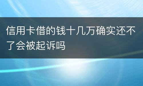 信用卡借的钱十几万确实还不了会被起诉吗