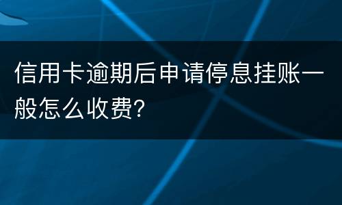 信用卡逾期后申请停息挂账一般怎么收费？