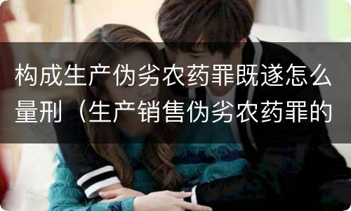 构成生产伪劣农药罪既遂怎么量刑（生产销售伪劣农药罪的量刑标准）