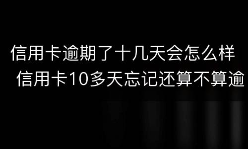 信用卡逾期了十几天会怎么样 信用卡10多天忘记还算不算逾期