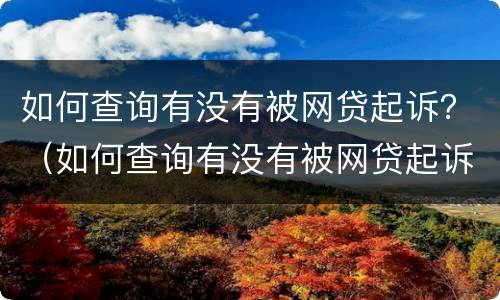 如何查询有没有被网贷起诉？（如何查询有没有被网贷起诉的案例）