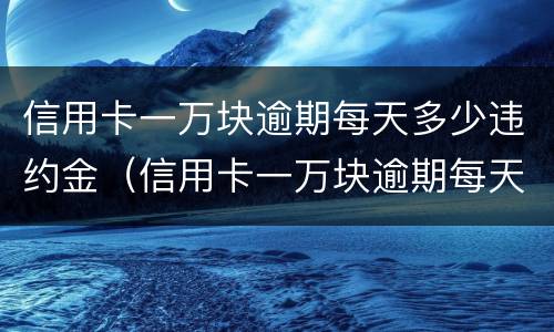 信用卡一万块逾期每天多少违约金（信用卡一万块逾期每天多少违约金啊）