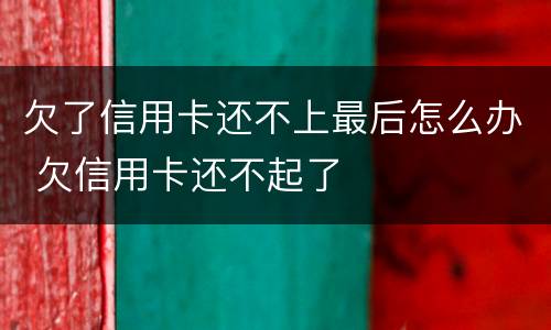 欠了信用卡还不上最后怎么办 欠信用卡还不起了