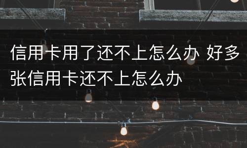 信用卡用了还不上怎么办 好多张信用卡还不上怎么办